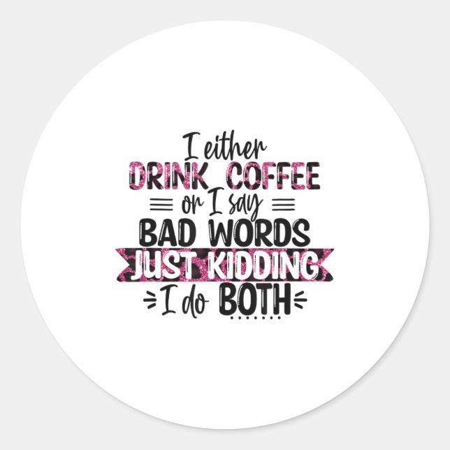 Either Drink Coffee Or Say Bad Words Just Kidding  Classic Round Sticker (Front)