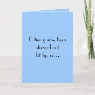 Either you've beenstressed outlately, or... card