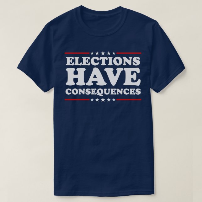 Elections Have Consequences T-Shirt (Design Front)