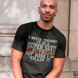 Electrician Never Dreamed Funny Electricity T-Shirt<br><div class="desc">I never dreamed I'd be a super sexy Electrician but here i am killin' it.</div>
