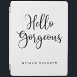 Elegant Black Script Hello Gorgeous iPad Cover<br><div class="desc">A chic black and white ipad cover with the words,  Hello gorgeous.Personalize it with your name. A beautiful cover to protect your ipad. Fun for back to school for tween girls,  or for a graduation gift. Designed for you by Blackberry Boulevard.</div>