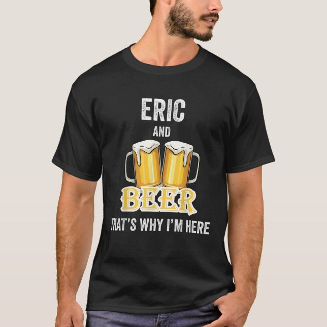 Eric And Beer That s Why I m Here T Shirt (Front)