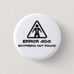 Error 404 Boyfriend Not Found 1 Inch Round Button<br><div class="desc">Why don't you have a boyfriend?  It's probably a coding error.  Let everyone know what a glorious geek you are... and that you're single and available,  incidentally.</div>