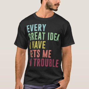 Every great idea i have gets me in trouble, funny  T-Shirt