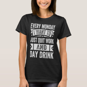 Every Monday I Want To Just Quit Work And Day Drin T-Shirt