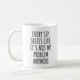 Every Sip Tastes Like It's Not My Problem Anymore  Coffee Mug