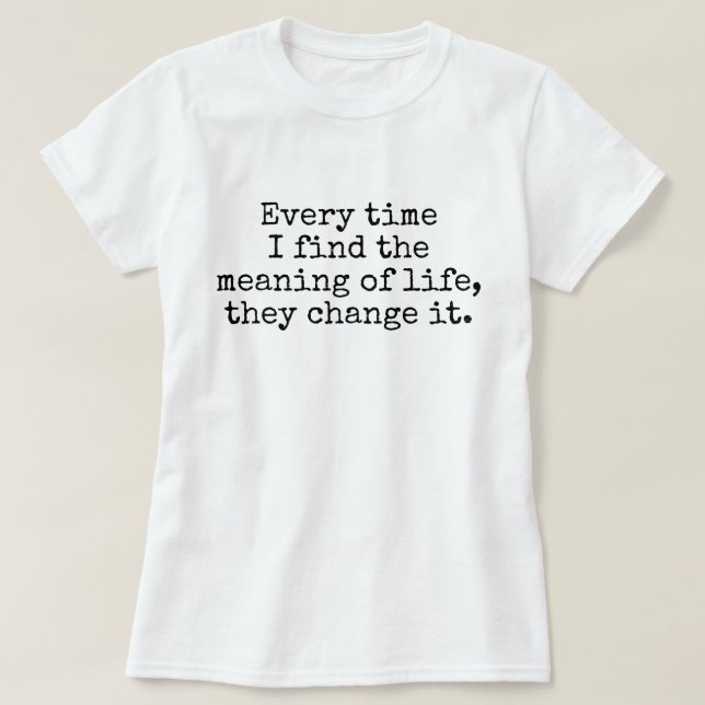 Every time I find the meaning of life joke T-Shirt (Design Front)