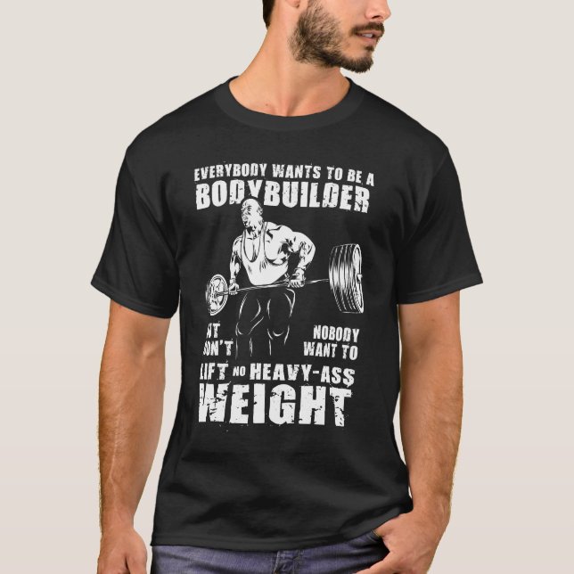 Everybody Wants To Be A Bodybuilder - Gym Workout T-Shirt (Front)