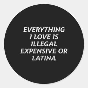 Everything I Love Is Illegal Expensive Or Latina ( Classic Round Sticker