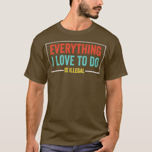 Everything I Love To Do Is Illegal sarcastic Quote T-Shirt