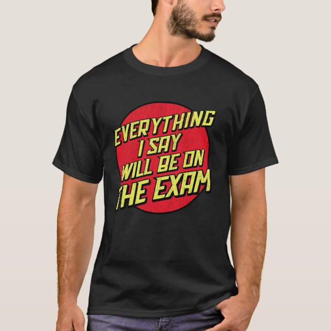 Everything I Say Will Be On The Exam  College Prof T-Shirt (Front)