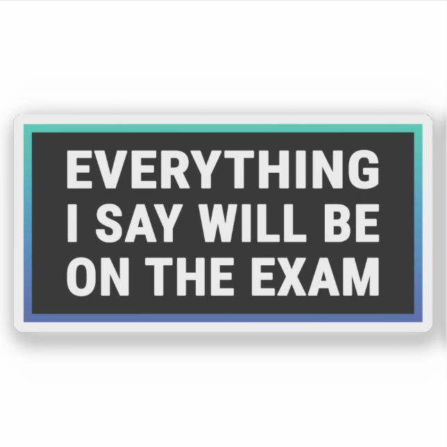 Everything I Say Will be On The Exam - Teacher (Front)
