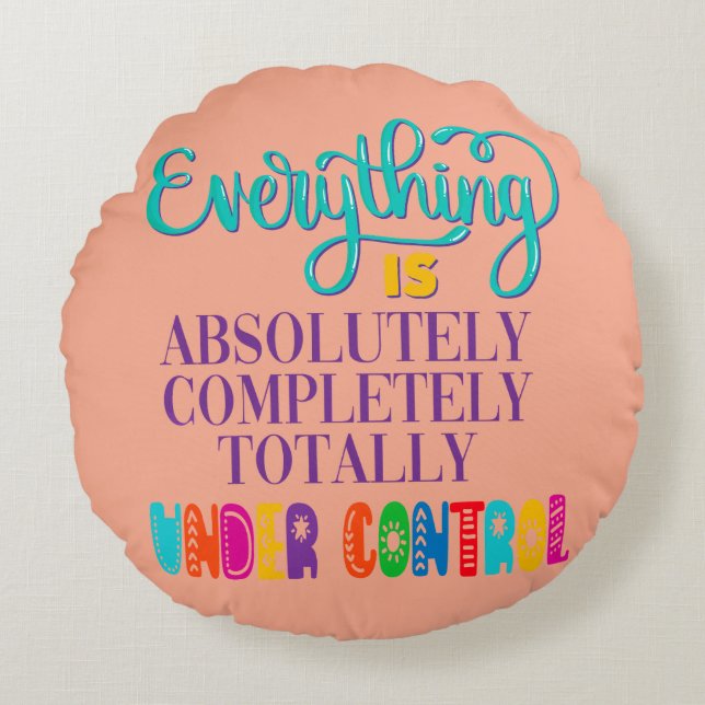 Everything Is Absolutely Completely Under Control Round Pillow (Front)