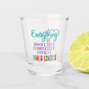 Everything Is Absolutely Completely Under Control Shot Glass