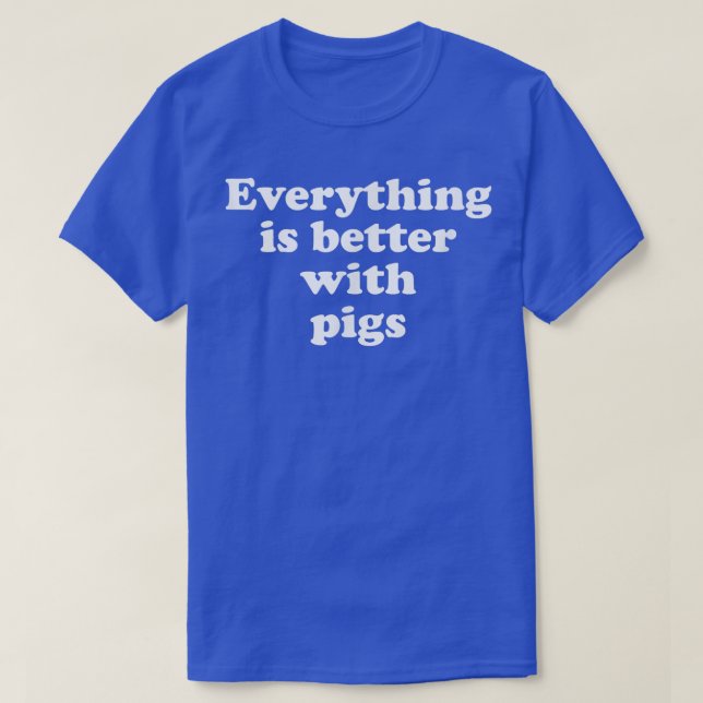 Everything Is Better With Pigs  T-Shirt (Design Front)
