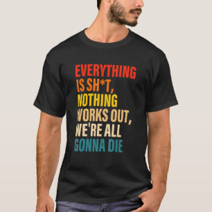 Everything Is Sht Nothing Works Out We're All Gonn T-Shirt