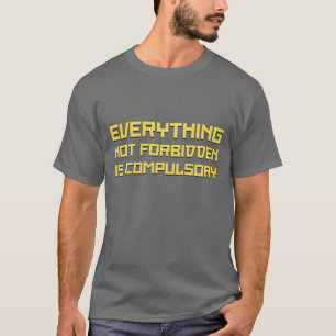Everything Not Forbidden Is Compulsory T-Shirt