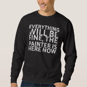 Everything Will Be Fine The Painter Is Here Now Fo Sweatshirt