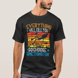 Everything Will Kill You So Choose Something Fun   T-Shirt