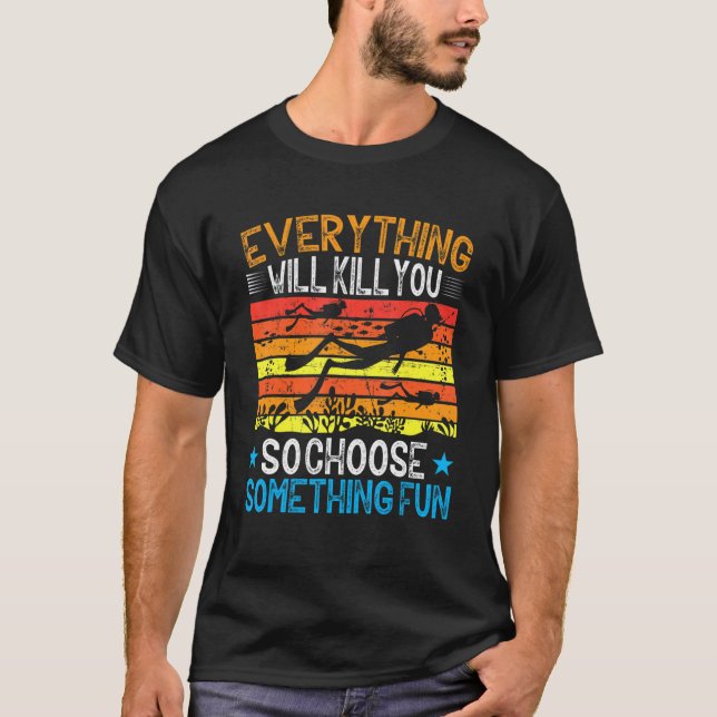 Everything Will Kill You So Choose Something Fun   T-Shirt (Front)
