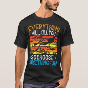 Everything Will Kill You So Choose Something Fun T-Shirt