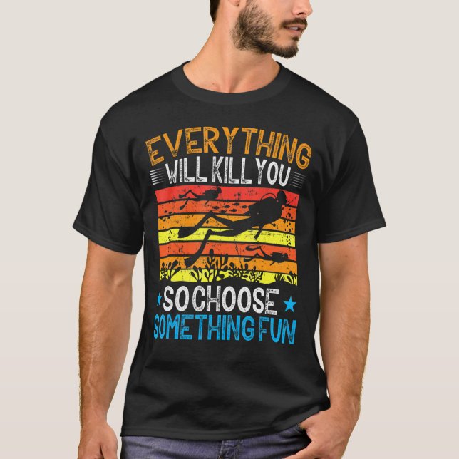 Everything Will Kill You So Choose Something Fun   T-Shirt (Front)