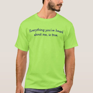 Everything you've heard about me, is true. T-Shirt