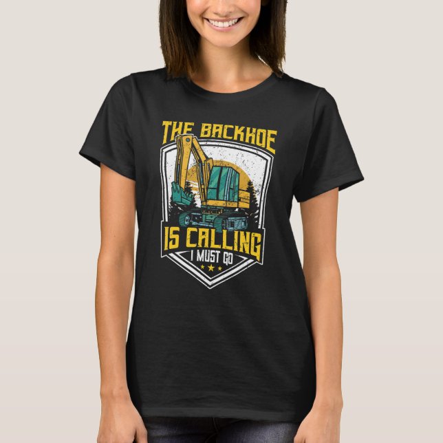 Excavator Operator, The Backhoe Is Calling I Must  T-Shirt (Front)