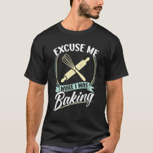 Excuse Me While I Was Baking T-Shirt