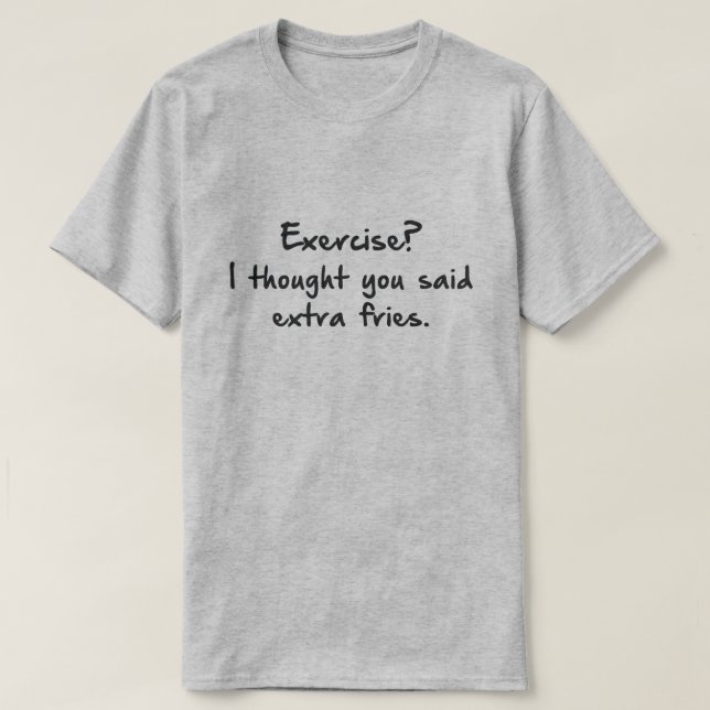EXERCISE? I THOUGHT YOU SAID MORE FRIES. T-Shirt (Design Front)