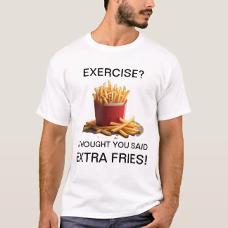 Exercise? Naw, Extra Fries! T-Shirt