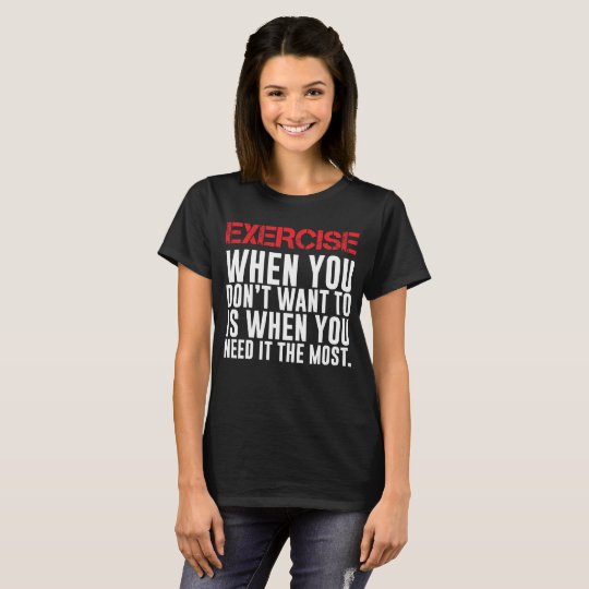 Exercise You Don't Want to When You Need it Most T-Shirt