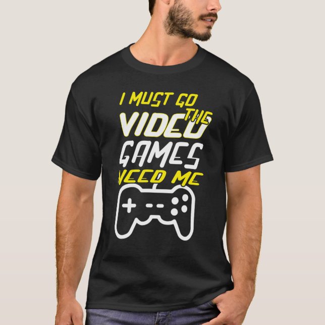f i must go the video games need me gamer game pla T-Shirt (Front)