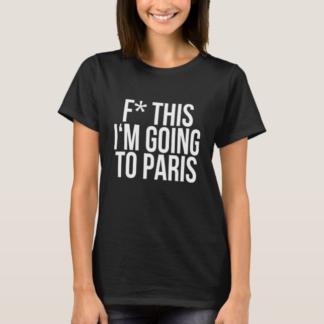 F This I'm Going To Paris - Cool Quote Gifts T-Shirt (Front)