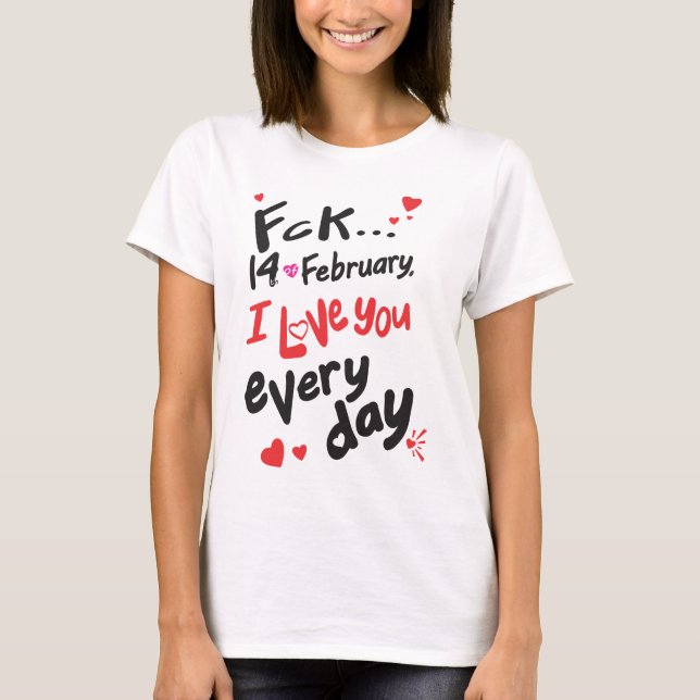 Fck 14th of February, I love you every day T-Shirt (Front)