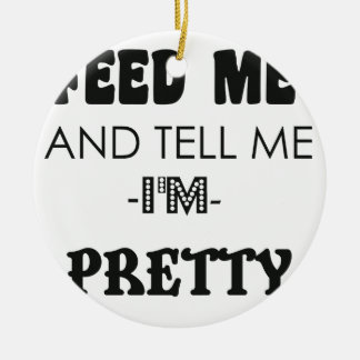 FEED ME and tell me i am pretty gift t shirt Ceramic Ornament