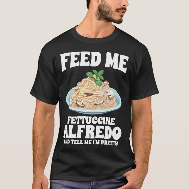 Feed Me Fettuccine Alfredo And Tell Me I m Pretty T-Shirt (Front)