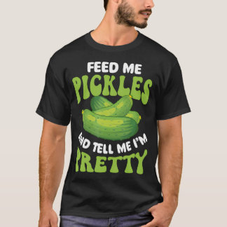Feed Me Pickles And Tell Me I'M Pretty - Dill Pick T-Shirt