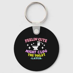Feelin' Cute Might Clog The Toilet Later Funny Say Keychain