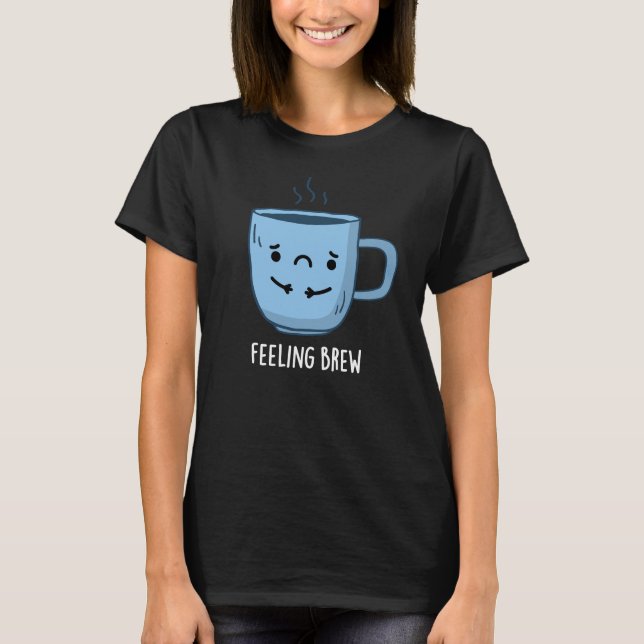 Feeling Brew Funny Sad Coffee Pun Dark BG T-Shirt (Front)