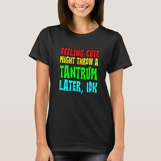 Feeling Cute Might Throw A Tantrum Later Idk T-Shirt (Front)
