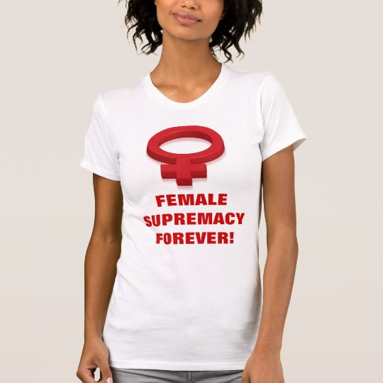 Female Supremacy Forever T Shirt Zazzleca