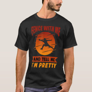 Fencing Gear Fence With Me And Tell Me I'm Pretty T-Shirt