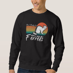 Ferret Quote Yes I Really Do Need All These Ferret Sweatshirt