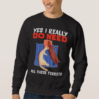 Ferret Yes I really do need all these ferrets Sweatshirt