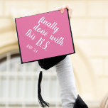 Finally Done | Pink | Custom Class Year Graduation Cap Topper<br><div class="desc">Cute and funny grad cap topper features the quote "Finally done with this B.S" (we mean Bachelor of Science! *wink wink*) in white brush script lettering on a vibrant pink background that'll stand out in the crowd. Personalize with your class year and/or school.</div>