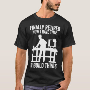 finally retired now I have time to build things wo T-Shirt