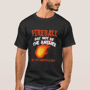 Fireball May Not Be An Answer Funny Saying T-Shirt