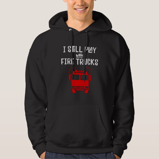 Firefighter  I Still Play with Fire Trucks Hoodie (Front)