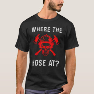 Fireman  Where The Hose At Firefighter T-Shirt
